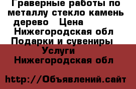 Граверные работы по металлу стекло камень дерево › Цена ­ 1 000 - Нижегородская обл. Подарки и сувениры » Услуги   . Нижегородская обл.